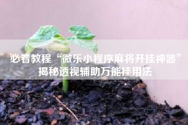 必看教程“微乐小程序麻将开挂神器”揭秘透视辅助万能挂用法