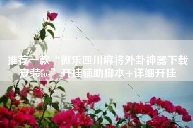 推荐一款“微乐四川麻将外卦神器下载安装ios”开挂辅助脚本+详细开挂