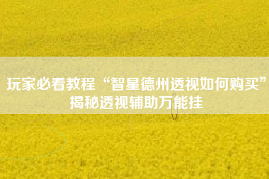 玩家必看教程“智星德州透视如何购买”揭秘透视辅助万能挂