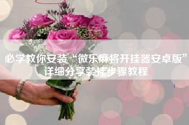 必学教你安装“微乐麻将开挂器安卓版”详细分享装挂步骤教程